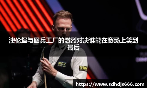 澳伦堡与图兵工厂的激烈对决谁能在赛场上笑到最后