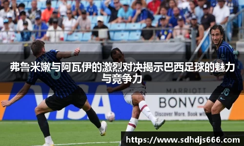 弗鲁米嫩与阿瓦伊的激烈对决揭示巴西足球的魅力与竞争力